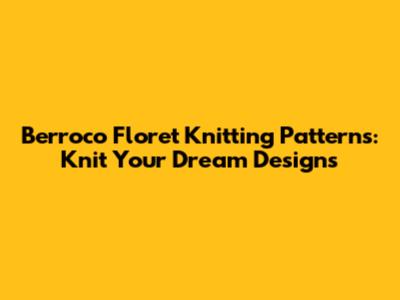 Berroco Floret Knitting Patterns: Knit Your Dream Designs