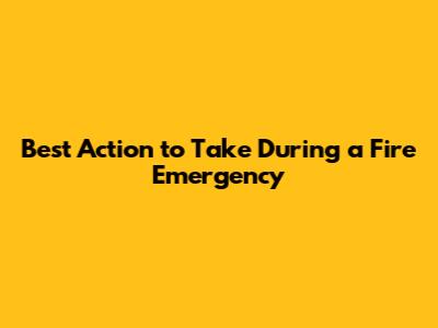 Best Action to Take During a Fire Emergency