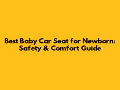 Best Baby Car Seat for Newborn: Safety & Comfort Guide