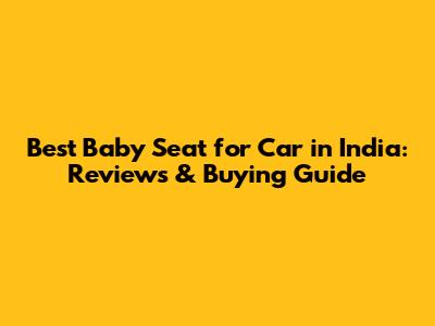 Best Baby Seat for Car in India: Reviews & Buying Guide