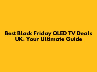 Best Black Friday OLED TV Deals UK: Your Ultimate Guide