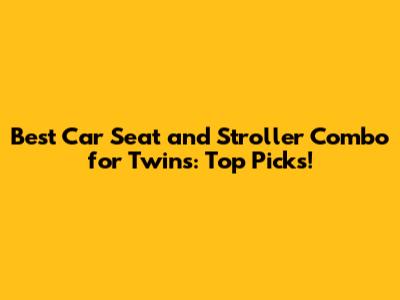 Best Car Seat and Stroller Combo for Twins: Top Picks!