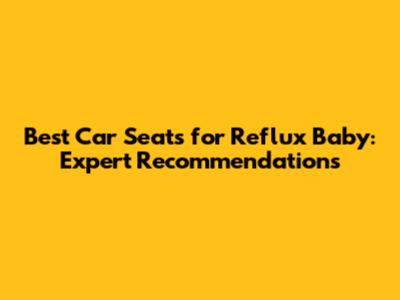 Best Car Seats for Reflux Baby: Expert Recommendations