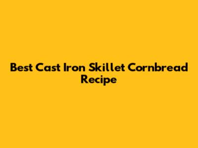 Best Cast Iron Skillet Cornbread Recipe