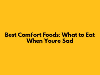 Best Comfort Foods: What to Eat When You're Sad