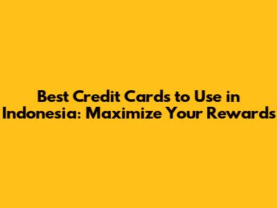 Best Credit Cards to Use in Indonesia: Maximize Your Rewards