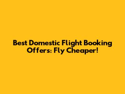 Best Domestic Flight Booking Offers: Fly Cheaper!