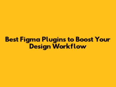 Best Figma Plugins to Boost Your Design Workflow