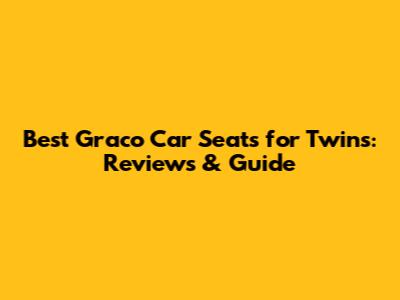 Best Graco Car Seats for Twins: Reviews & Guide