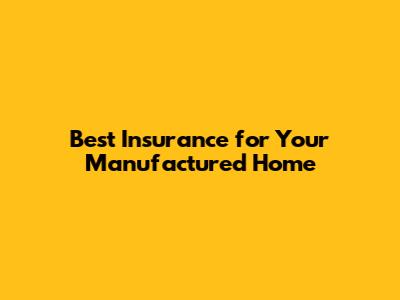 Best Insurance for Your Manufactured Home