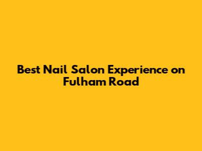 Best Nail Salon Experience on Fulham Road