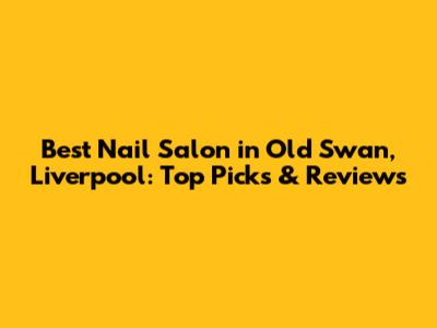 Best Nail Salon in Old Swan, Liverpool: Top Picks & Reviews