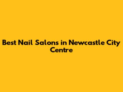Best Nail Salons in Newcastle City Centre