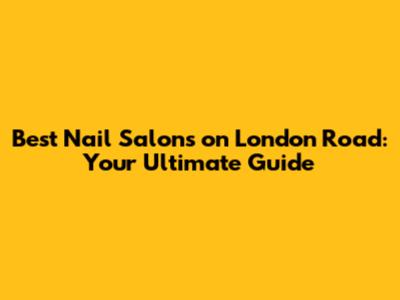 Best Nail Salons on London Road: Your Ultimate Guide