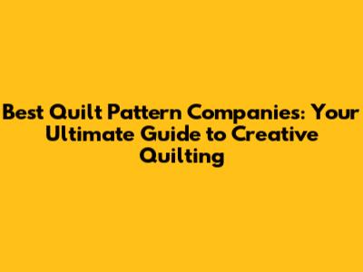 Best Quilt Pattern Companies: Your Ultimate Guide to Creative Quilting