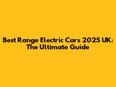 Best Range Electric Cars 2025 UK: The Ultimate Guide