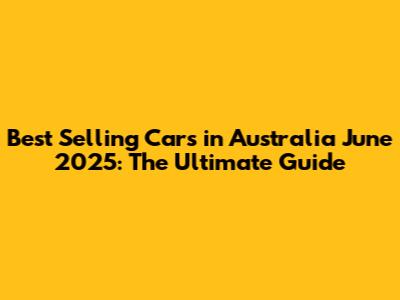 Best Selling Cars in Australia June 2025: The Ultimate Guide