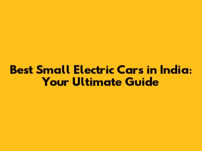 Best Small Electric Cars in India: Your Ultimate Guide
