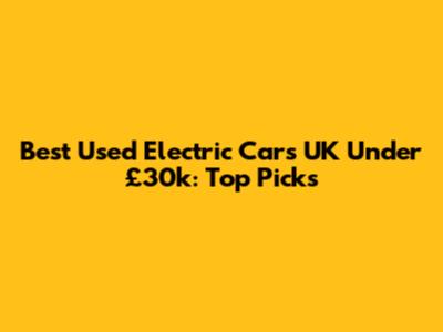 Best Used Electric Cars UK Under £30k: Top Picks