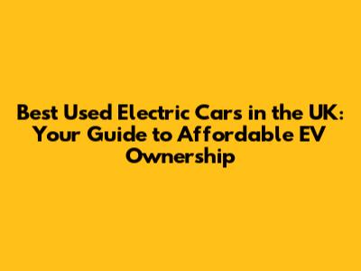 Best Used Electric Cars in the UK: Your Guide to Affordable EV Ownership