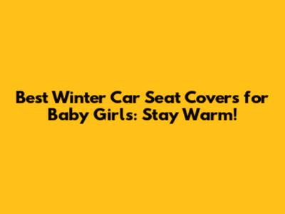 Best Winter Car Seat Covers for Baby Girls: Stay Warm!