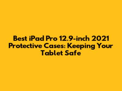 Best iPad Pro 12.9-inch 2021 Protective Cases: Keeping Your Tablet Safe
