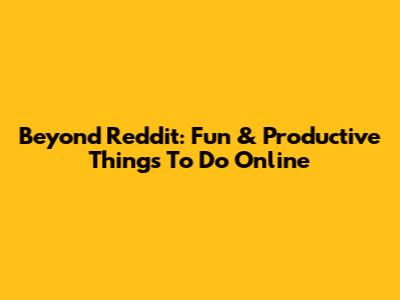 Beyond Reddit: Fun & Productive Things To Do Online
