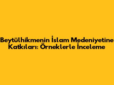 Beytülhikme'nin İslam Medeniyetine Katkıları: Örneklerle İnceleme