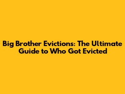 Big Brother Evictions: The Ultimate Guide to Who Got Evicted