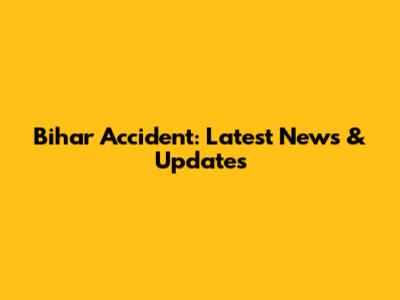 Bihar Accident: Latest News & Updates