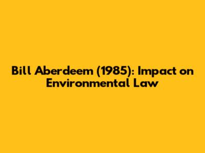 Bill Aberdeem (1985): Impact on Environmental Law