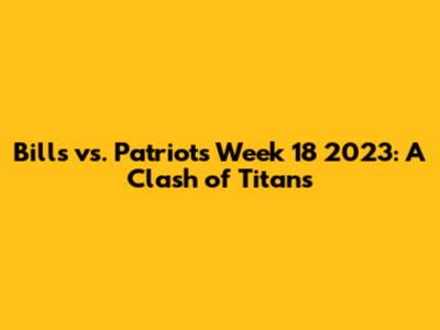 Bills vs. Patriots Week 18 2023: A Clash of Titans