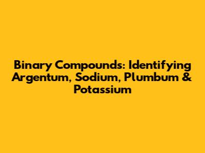 Binary Compounds: Identifying Argentum, Sodium, Plumbum & Potassium