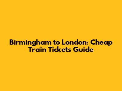 Birmingham to London: Cheap Train Tickets Guide