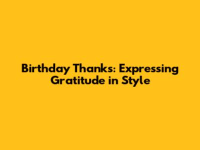Birthday Thanks: Expressing Gratitude in Style