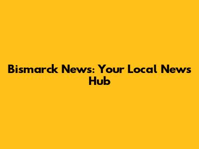 Bismarck News: Your Local News Hub