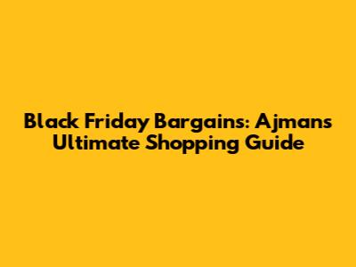 Black Friday Bargains: Ajman's Ultimate Shopping Guide