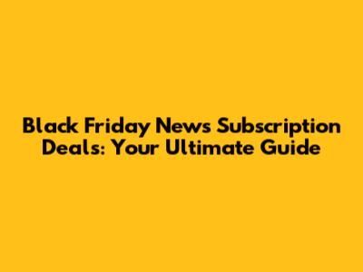 Black Friday News Subscription Deals: Your Ultimate Guide