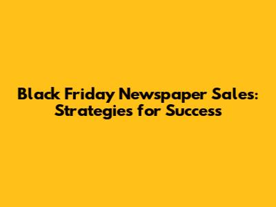 Black Friday Newspaper Sales: Strategies for Success