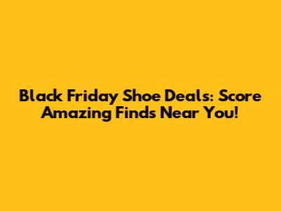 Black Friday Shoe Deals: Score Amazing Finds Near You!