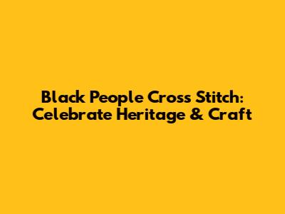Black People Cross Stitch: Celebrate Heritage & Craft