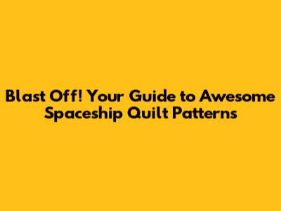 Blast Off! Your Guide to Awesome Spaceship Quilt Patterns