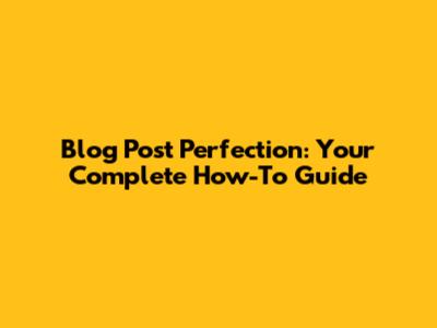 Blog Post Perfection: Your Complete How-To Guide