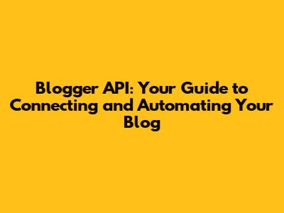 Blogger API: Your Guide to Connecting and Automating Your Blog