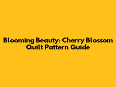 Blooming Beauty: Cherry Blossom Quilt Pattern Guide