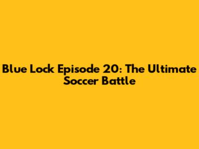 Blue Lock Episode 20: The Ultimate Soccer Battle