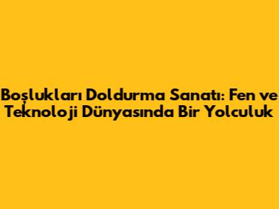 Boşlukları Doldurma Sanatı: Fen ve Teknoloji Dünyasında Bir Yolculuk