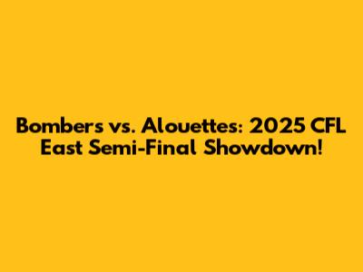 Bombers vs. Alouettes: 2025 CFL East Semi-Final Showdown!