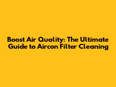 Boost Air Quality: The Ultimate Guide to Aircon Filter Cleaning