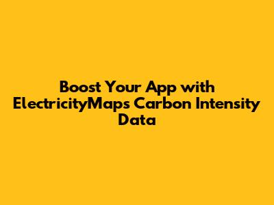 Boost Your App with ElectricityMaps Carbon Intensity Data
